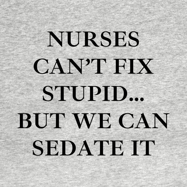 Nurses can’t fix stupid but we can sedate it by Word and Saying